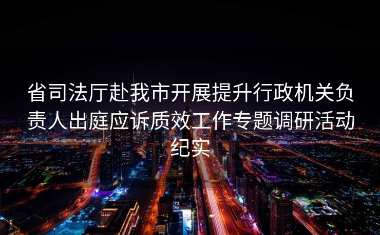 省司法厅赴我市开展提升行政机关负责人出庭应诉质效工作专题调研活动纪实