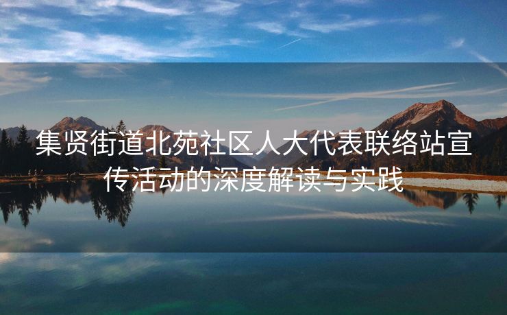 集贤街道北苑社区人大代表联络站宣传活动的深度解读与实践