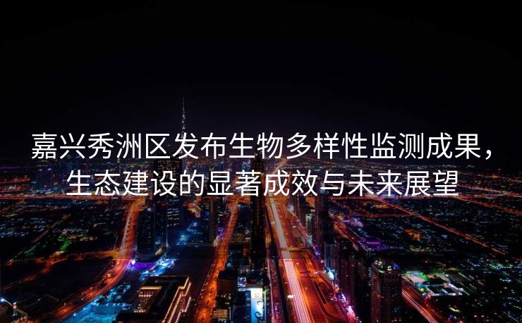 嘉兴秀洲区发布生物多样性监测成果，生态建设的显著成效与未来展望