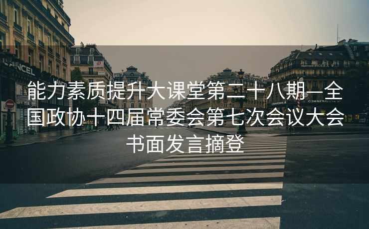 能力素质提升大课堂第二十八期—全国政协十四届常委会第七次会议大会书面发言摘登