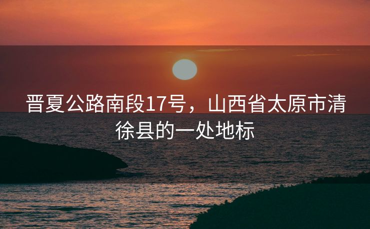晋夏公路南段17号，山西省太原市清徐县的一处地标