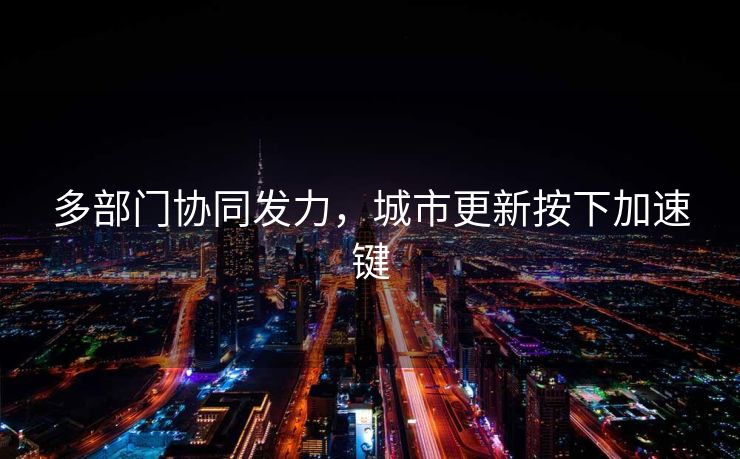 多部门协同发力，城市更新按下加速键