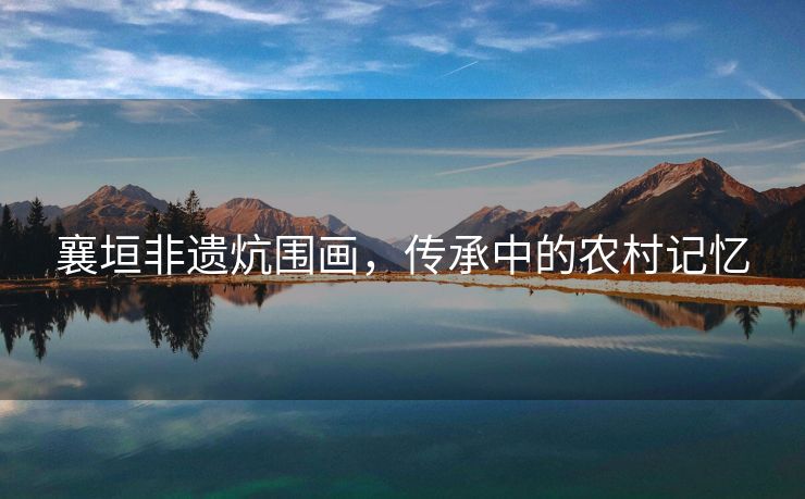 襄垣非遗炕围画，传承中的农村记忆