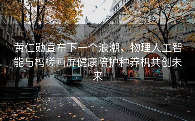 黄仁勋宣布下一个浪潮，物理人工智能与杩槎画屏健康陪护种养机共创未来