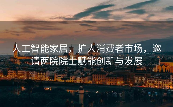 人工智能家居，扩大消费者市场，邀请两院院士赋能创新与发展