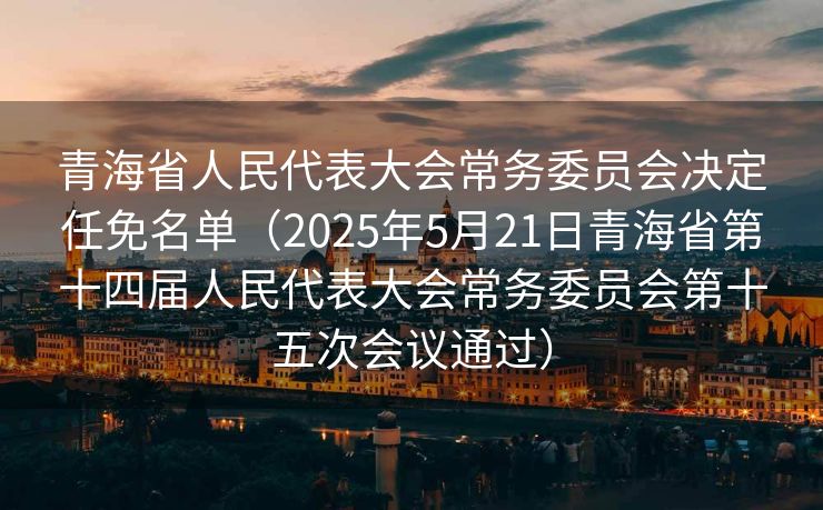 青海省人民代表大会常务委员会决定任免名单（2025年5月21日青海省第十四届人民代表大会常务委员会第十五次会议通过）