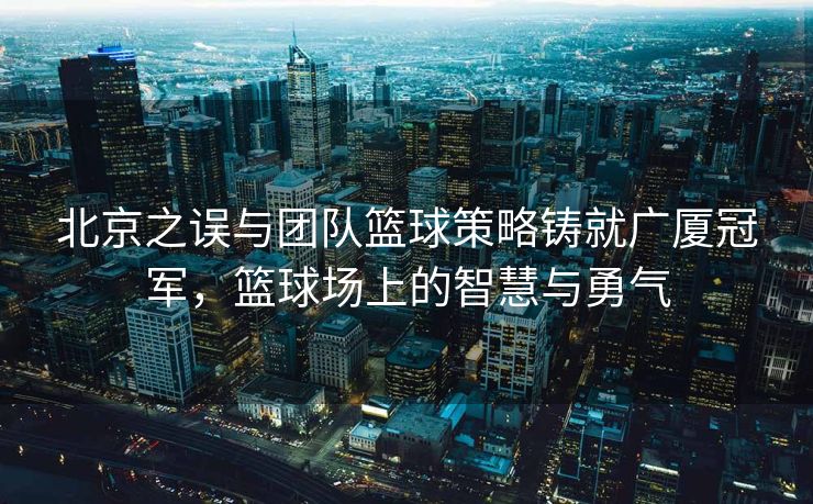 北京之误与团队篮球策略铸就广厦冠军，篮球场上的智慧与勇气