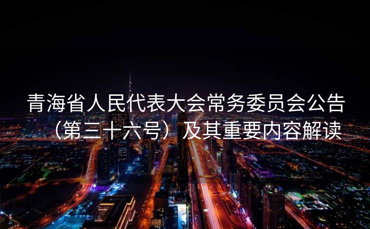 青海省人民代表大会常务委员会公告（第三十六号）及其重要内容解读