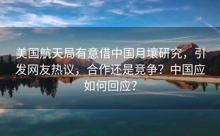 美国航天局有意借中国月壤研究，引发网友热议，合作还是竞争？中国应如何回应？