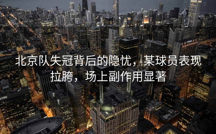 北京队失冠背后的隐忧，某球员表现拉胯，场上副作用显著