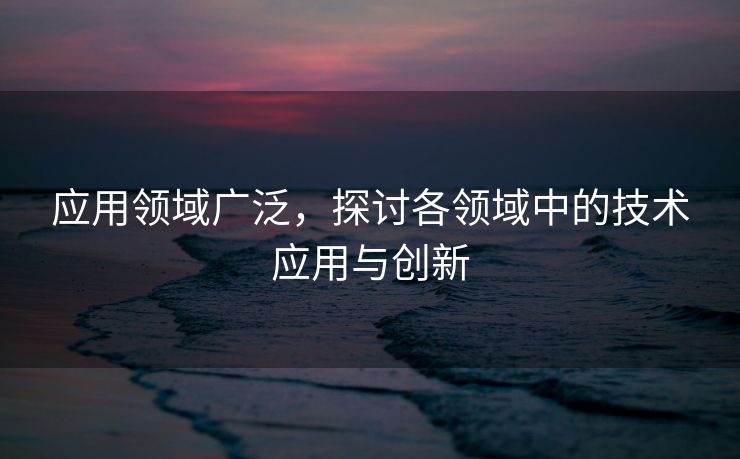 应用领域广泛，探讨各领域中的技术应用与创新