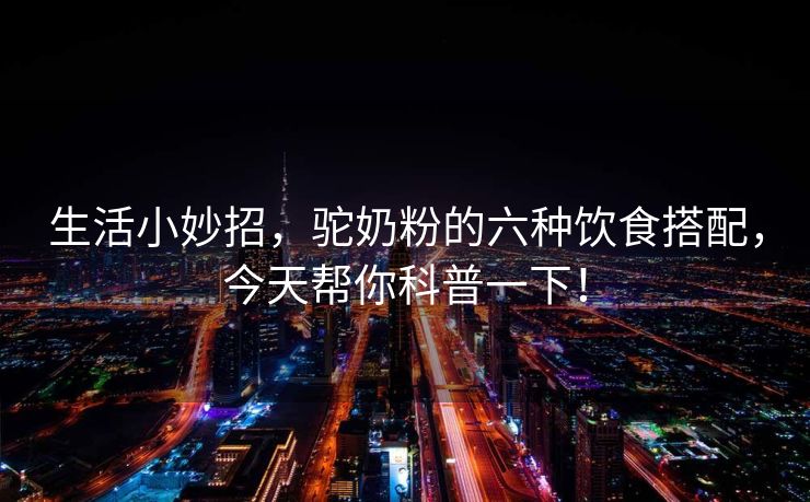 生活小妙招，驼奶粉的六种饮食搭配，今天帮你科普一下！
