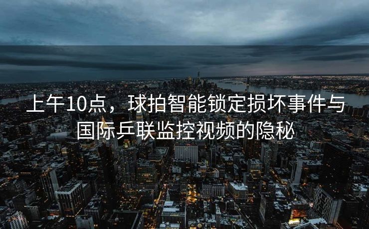上午10点，球拍智能锁定损坏事件与国际乒联监控视频的隐秘