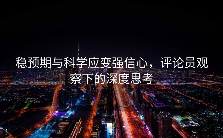 稳预期与科学应变强信心，评论员观察下的深度思考