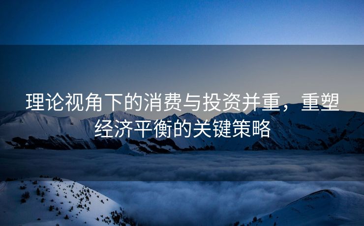 理论视角下的消费与投资并重，重塑经济平衡的关键策略