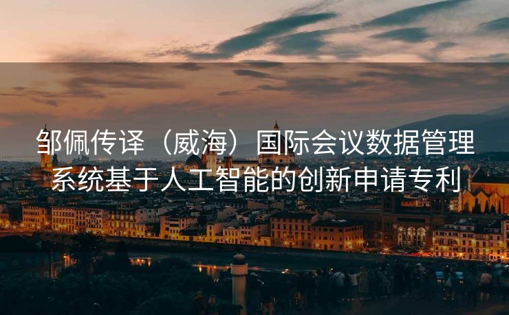 邹佩传译（威海）国际会议数据管理系统基于人工智能的创新申请专利