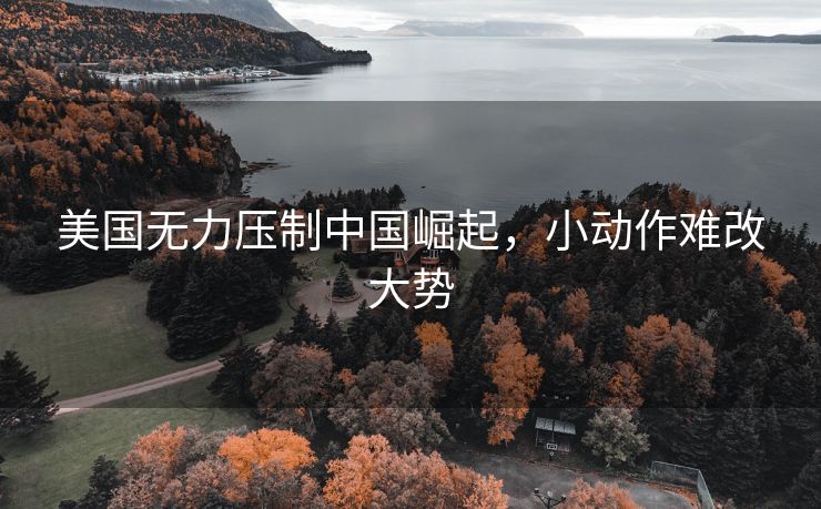 美国无力压制中国崛起，小动作难改大势