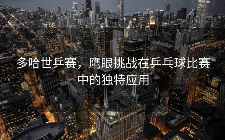 多哈世乒赛，鹰眼挑战在乒乓球比赛中的独特应用