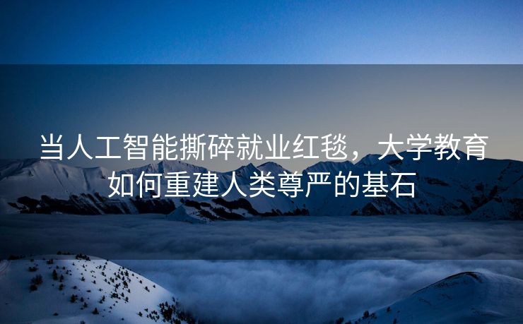 当人工智能撕碎就业红毯，大学教育如何重建人类尊严的基石