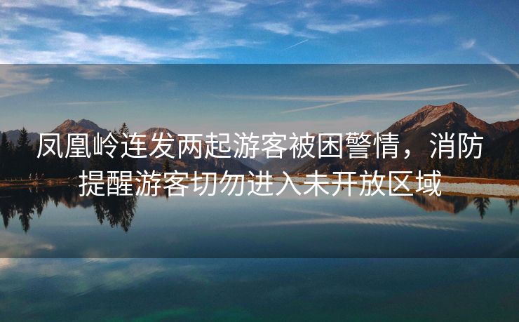 凤凰岭连发两起游客被困警情，消防提醒游客切勿进入未开放区域