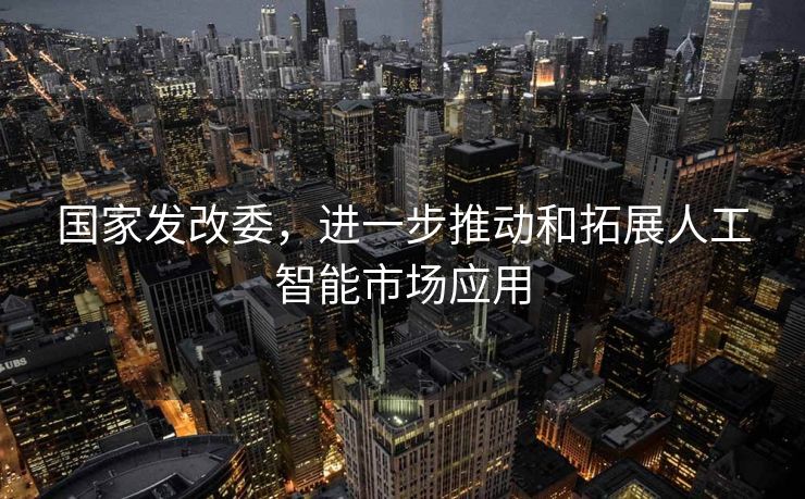 国家发改委，进一步推动和拓展人工智能市场应用