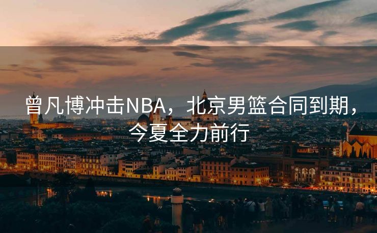 曾凡博冲击NBA，北京男篮合同到期，今夏全力前行