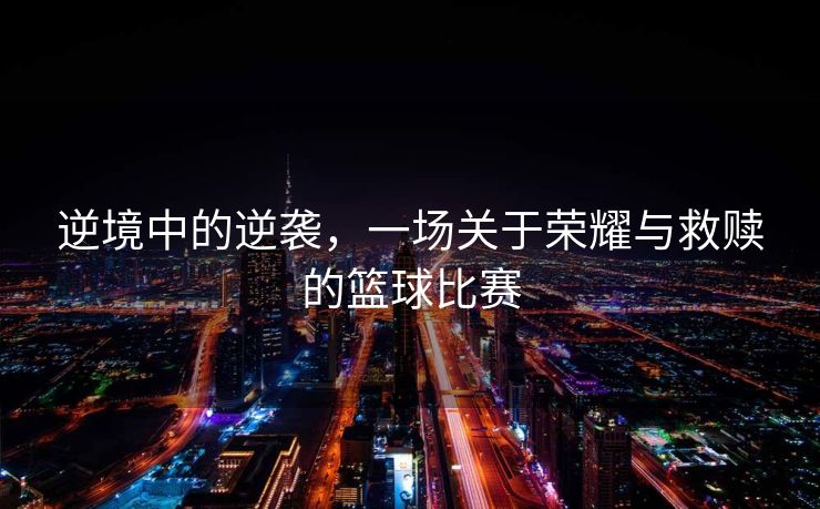 逆境中的逆袭，一场关于荣耀与救赎的篮球比赛