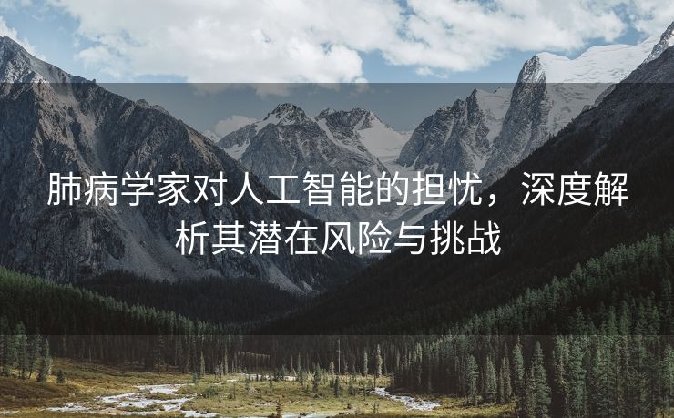 肺病学家对人工智能的担忧，深度解析其潜在风险与挑战