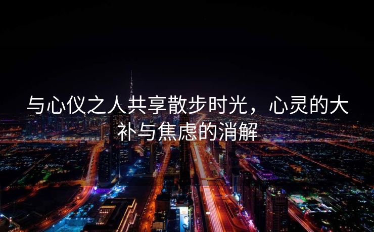 与心仪之人共享散步时光，心灵的大补与焦虑的消解