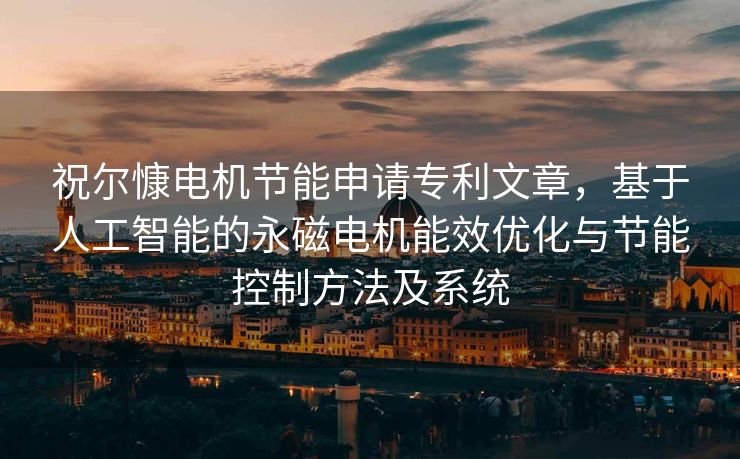 祝尔慷电机节能申请专利文章，基于人工智能的永磁电机能效优化与节能控制方法及系统