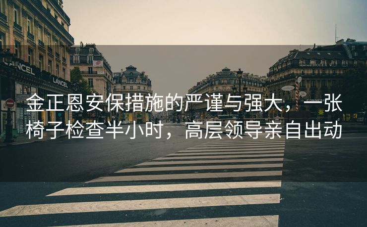 金正恩安保措施的严谨与强大，一张椅子检查半小时，高层领导亲自出动