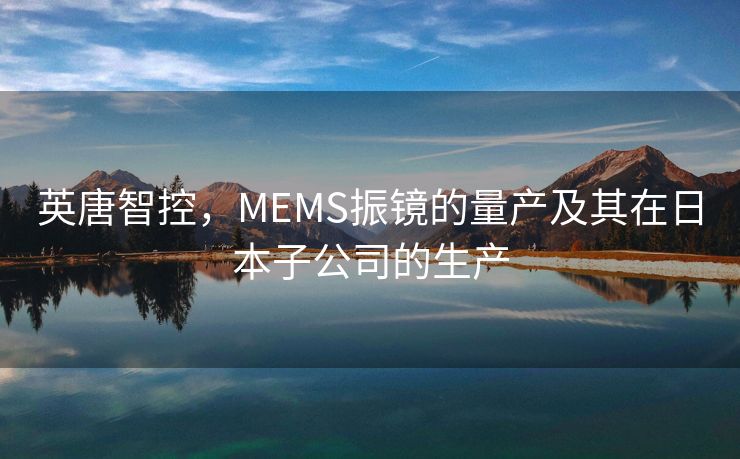 英唐智控，MEMS振镜的量产及其在日本子公司的生产