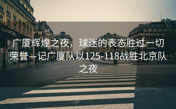 广厦辉煌之夜，球迷的表态胜过一切荣誉—记广厦队以125-118战胜北京队之夜