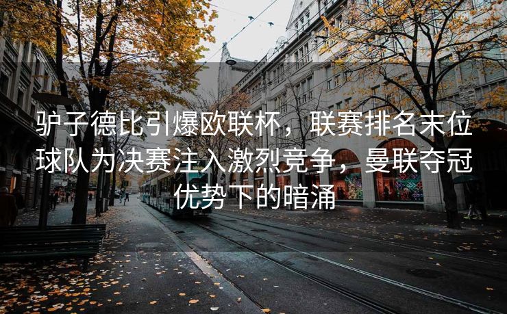 驴子德比引爆欧联杯，联赛排名末位球队为决赛注入激烈竞争，曼联夺冠优势下的暗涌