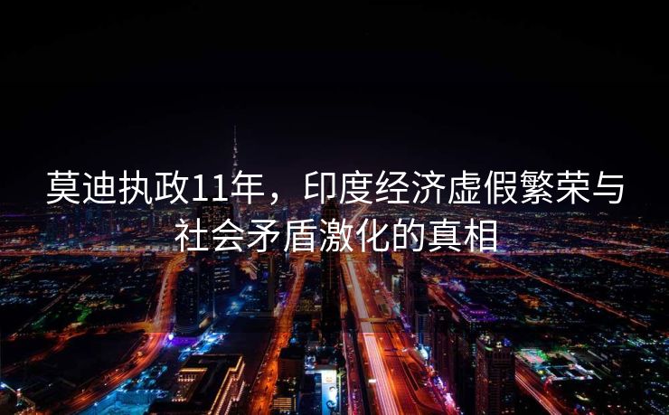 莫迪执政11年，印度经济虚假繁荣与社会矛盾激化的真相