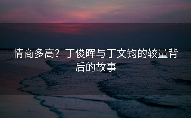 情商多高？丁俊晖与丁文钧的较量背后的故事