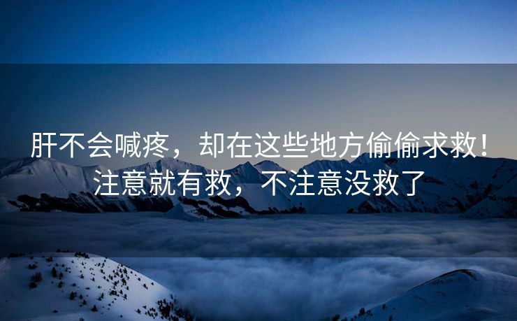 肝不会喊疼，却在这些地方偷偷求救！注意就有救，不注意没救了