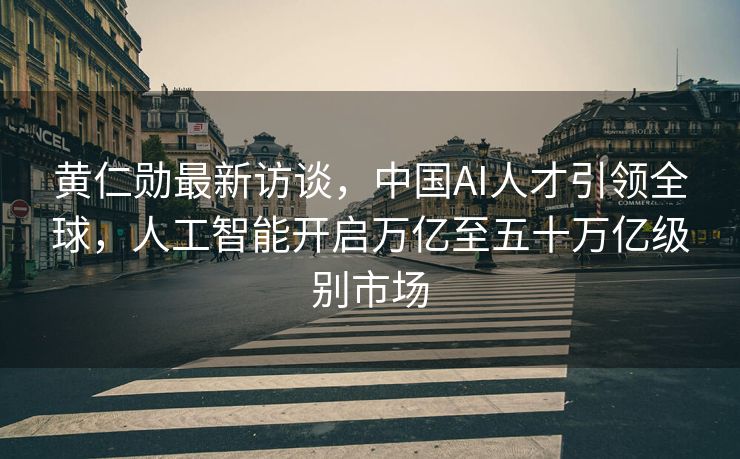黄仁勋最新访谈，中国AI人才引领全球，人工智能开启万亿至五十万亿级别市场