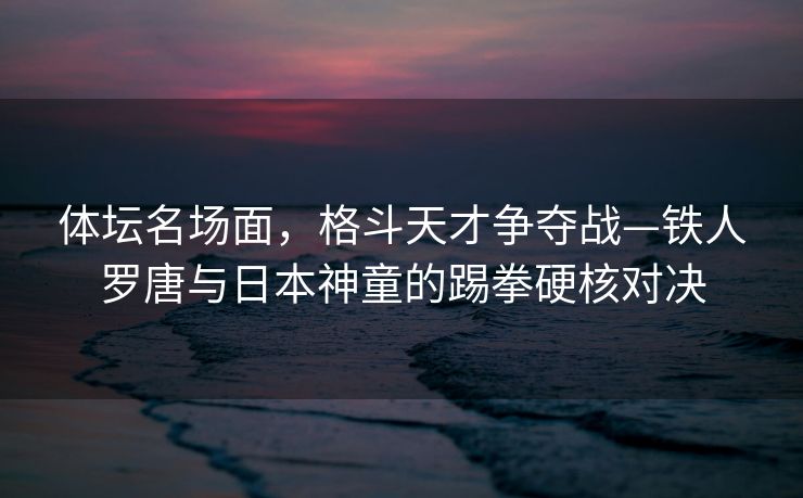 体坛名场面，格斗天才争夺战—铁人罗唐与日本神童的踢拳硬核对决