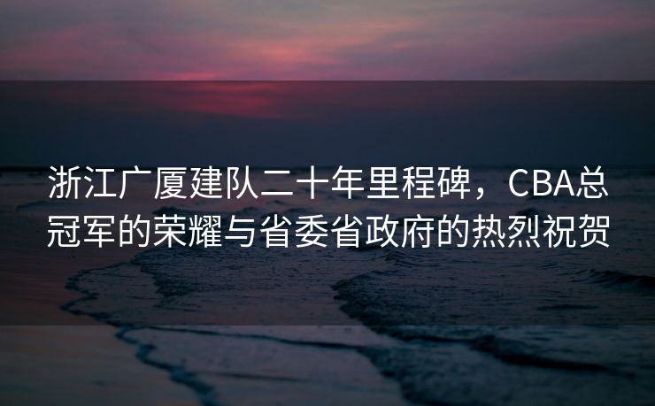 浙江广厦建队二十年里程碑，CBA总冠军的荣耀与省委省政府的热烈祝贺