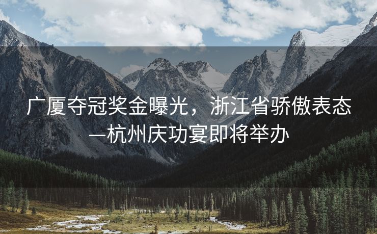 广厦夺冠奖金曝光，浙江省骄傲表态—杭州庆功宴即将举办