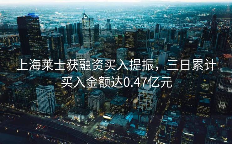 上海莱士获融资买入提振，三日累计买入金额达0.47亿元