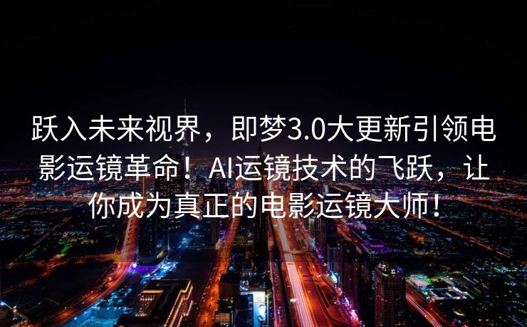 跃入未来视界，即梦3.0大更新引领电影运镜革命！AI运镜技术的飞跃，让你成为真正的电影运镜大师！