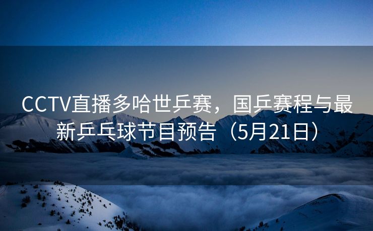 CCTV直播多哈世乒赛，国乒赛程与最新乒乓球节目预告（5月21日）