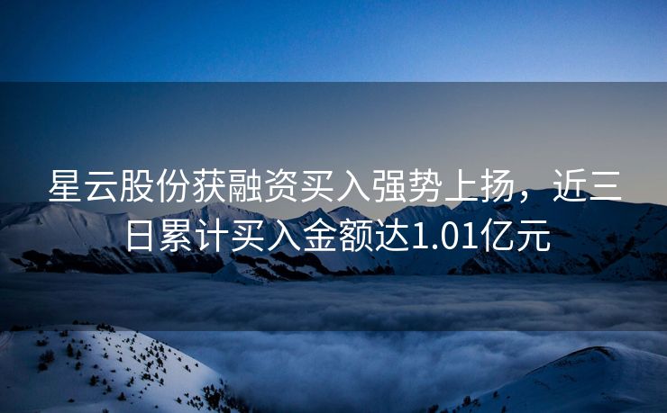 星云股份获融资买入强势上扬，近三日累计买入金额达1.01亿元