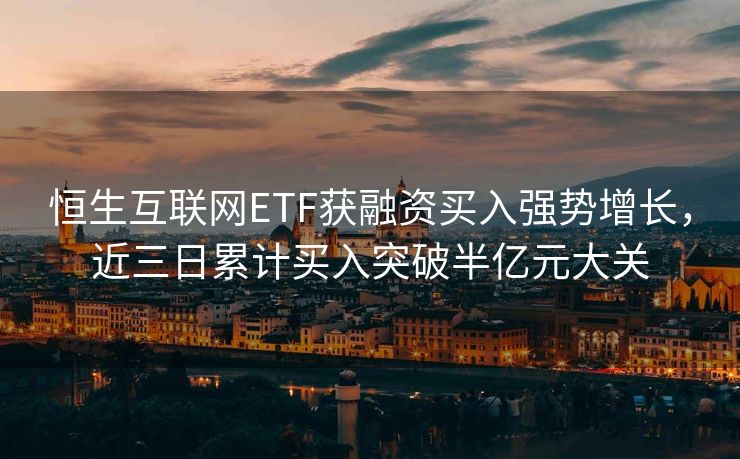 恒生互联网ETF获融资买入强势增长，近三日累计买入突破半亿元大关