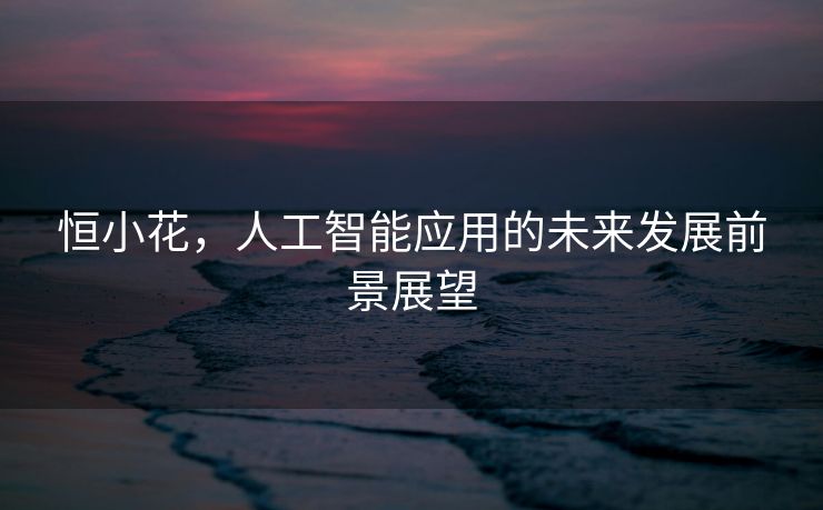 恒小花，人工智能应用的未来发展前景展望