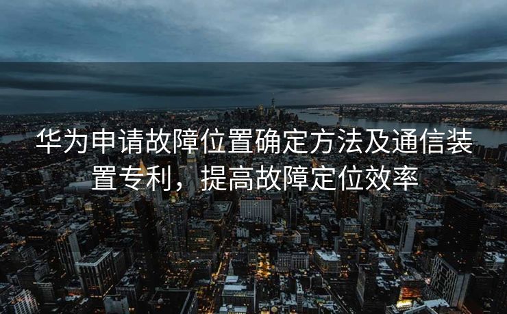 华为申请故障位置确定方法及通信装置专利，提高故障定位效率