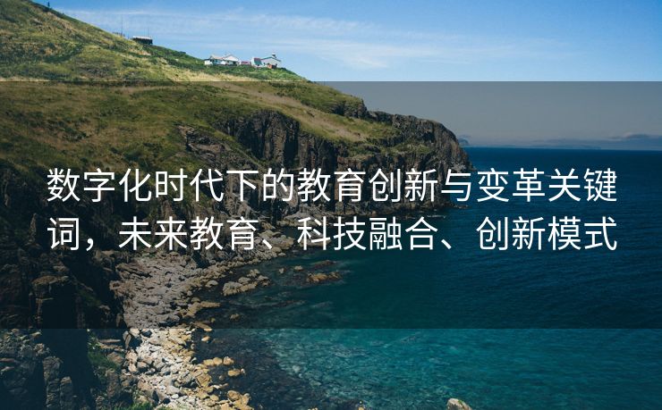 数字化时代下的教育创新与变革关键词，未来教育、科技融合、创新模式