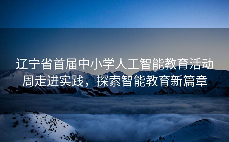 辽宁省首届中小学人工智能教育活动周走进实践，探索智能教育新篇章